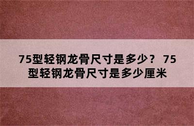 75型轻钢龙骨尺寸是多少？ 75型轻钢龙骨尺寸是多少厘米